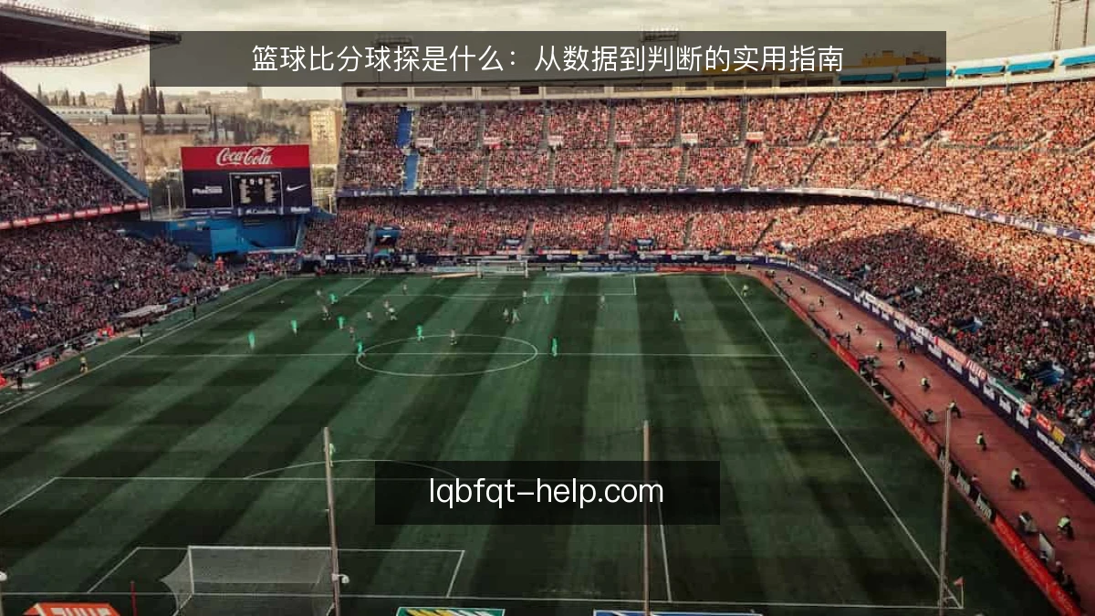 篮球比分球探是什么：从数据到判断的实用指南