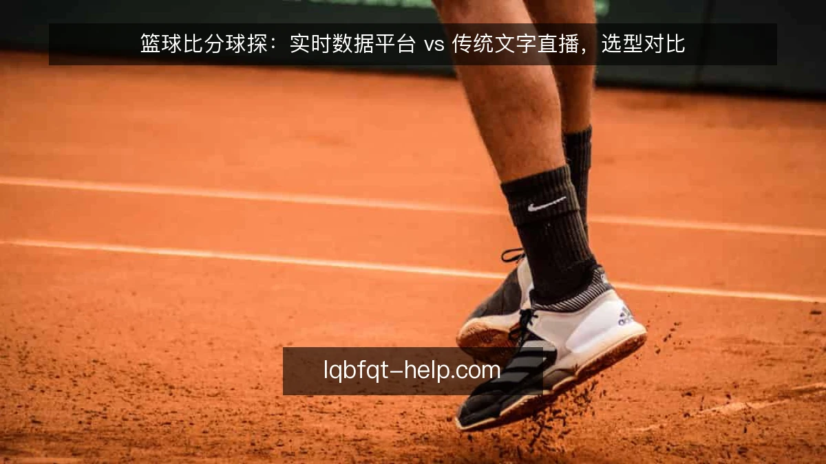 篮球比分球探：实时数据平台 vs 传统文字直播，选型对比