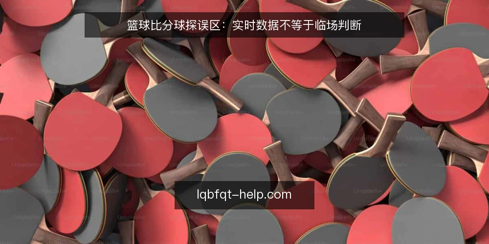 篮球比分球探误区：实时数据不等于临场判断 — 误区：比分跳动越快，判断越准 配图
