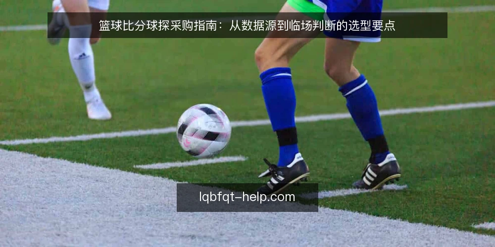 篮球比分球探采购指南：从数据源到临场判断的选型要点 — 明确使用场景与数据需求 配图