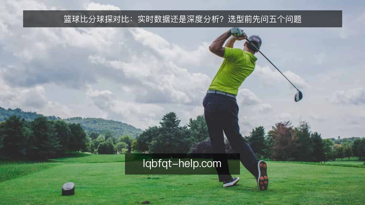 篮球比分球探对比：实时数据还是深度分析？选型前先问五个问题