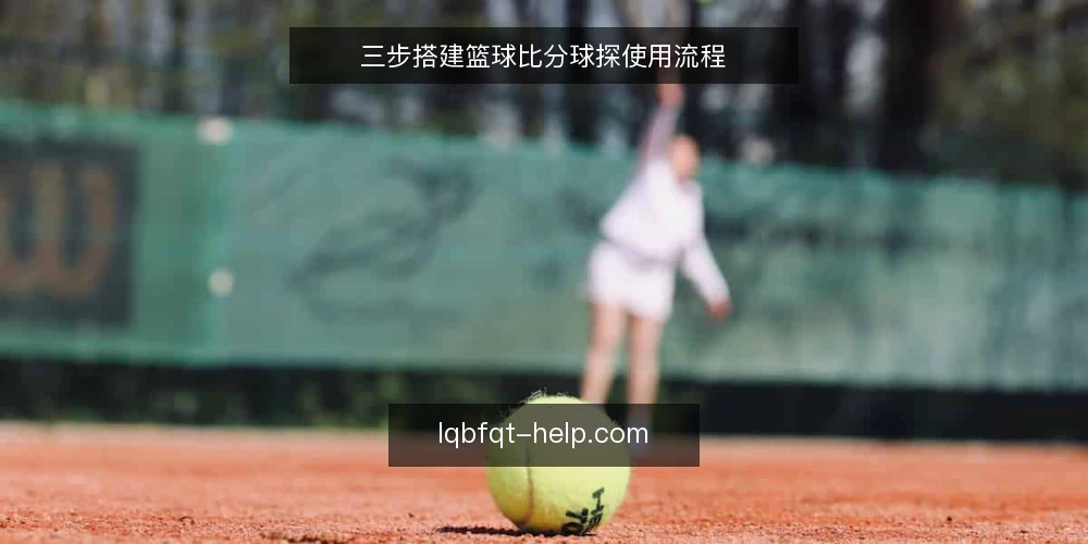 三步搭建篮球比分球探使用流程 — 准备阶段：明确数据需求与工具边界 配图