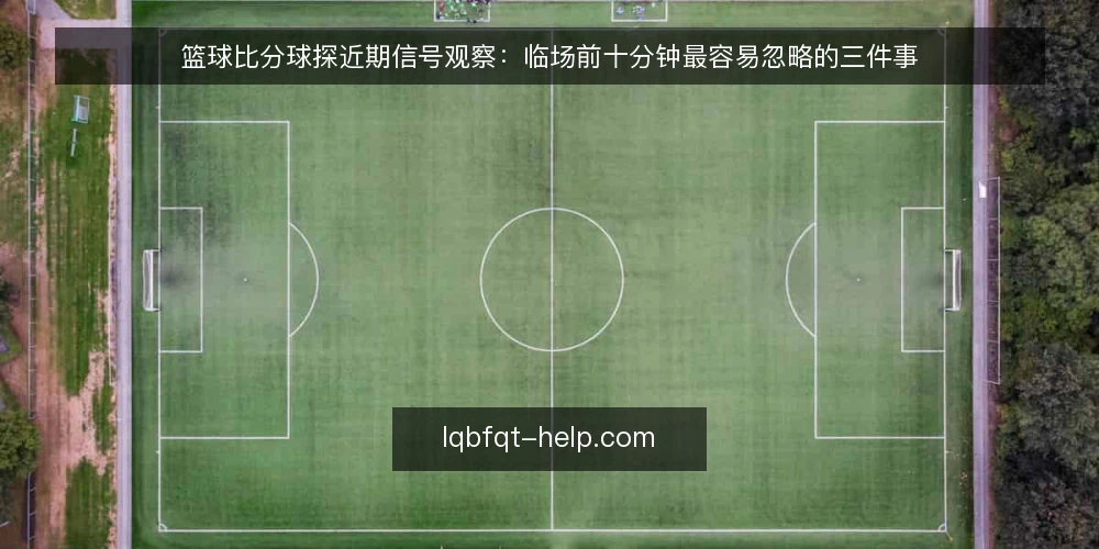 篮球比分球探近期信号观察：临场前十分钟最容易忽略的三件事 — 临场前十分钟要盯哪些信号 配图