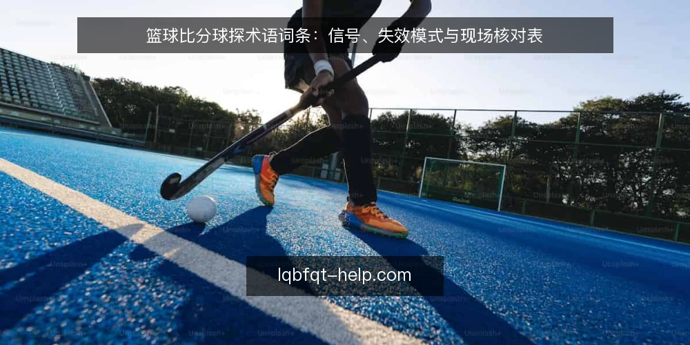 篮球比分球探术语词条:信号、失效模式与现场核对表 — 现场信号词条:哪些字段值得盯 配图